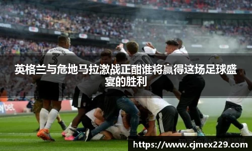 英格兰与危地马拉激战正酣谁将赢得这场足球盛宴的胜利